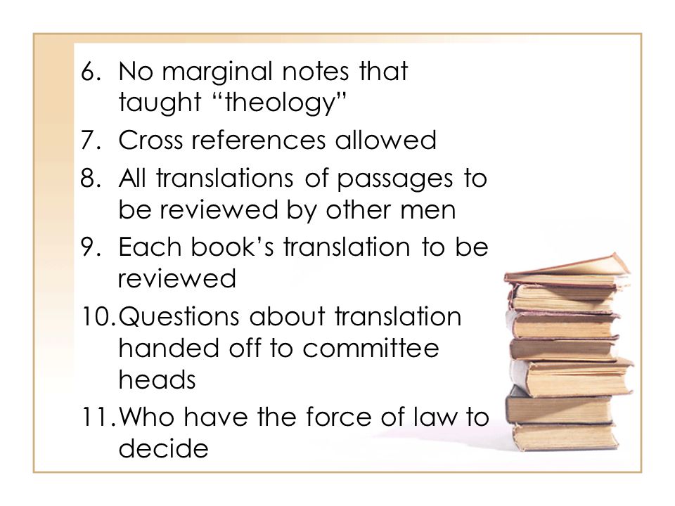 6.No marginal notes that taught theology 7.Cross references allowed 8.All translations of passages to be reviewed by other men 9.Each book’s translation to be reviewed 10.Questions about translation handed off to committee heads 11.Who have the force of law to decide