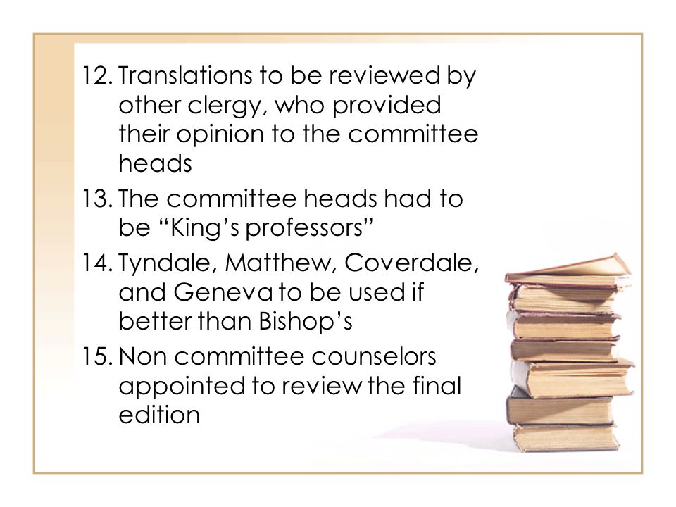 12.Translations to be reviewed by other clergy, who provided their opinion to the committee heads 13.The committee heads had to be King’s professors 14.Tyndale, Matthew, Coverdale, and Geneva to be used if better than Bishop’s 15.Non committee counselors appointed to review the final edition
