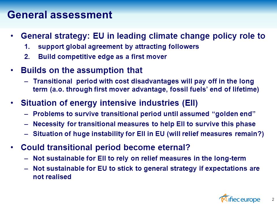 General strategy: EU in leading climate change policy role to 1.support global agreement by attracting followers 2.Build competitive edge as a first mover Builds on the assumption that –Transitional period with cost disadvantages will pay off in the long term (a.o.