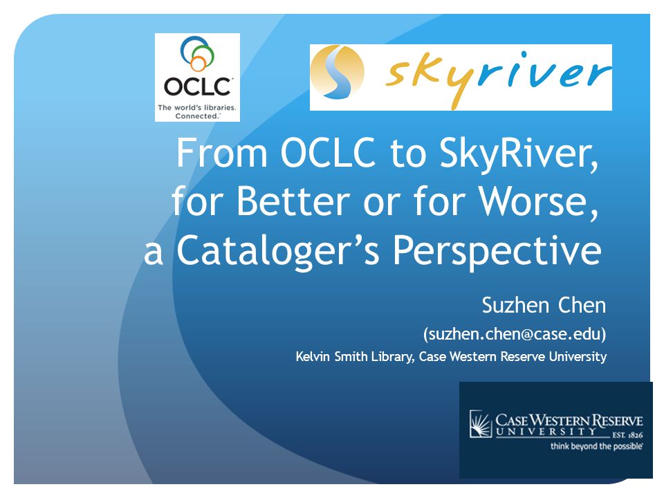 From OCLC to SkyRiver, for Better or for Worse, a Cataloger’s Perspective Suzhen Chen Kelvin Smith Library, Case Western Reserve University