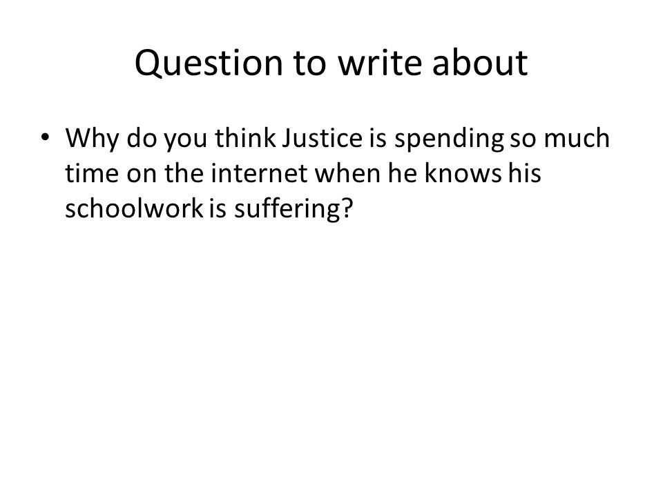 Question to write about Why do you think Justice is spending so much time on the internet when he knows his schoolwork is suffering