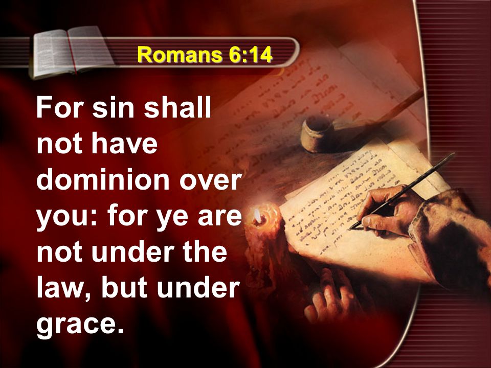 Romans 6:14 For sin shall not have dominion over you: for ye are not under the law, but under grace.