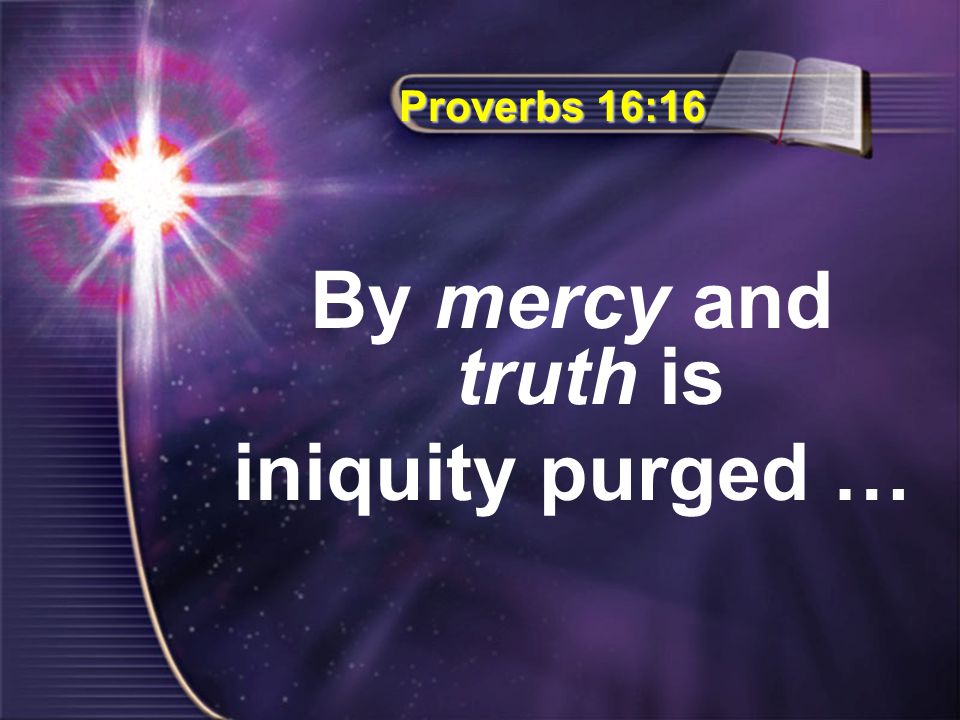 Proverbs 16:16 By mercy and truth is iniquity purged …