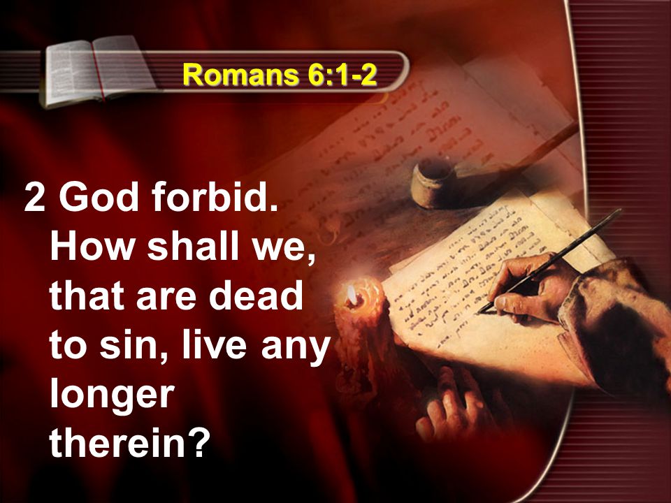 Romans 6:1-2 2 God forbid. How shall we, that are dead to sin, live any longer therein