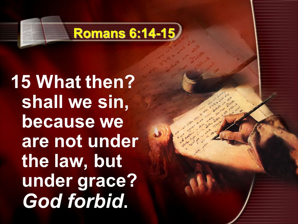 Romans 6: What then. shall we sin, because we are not under the law, but under grace.