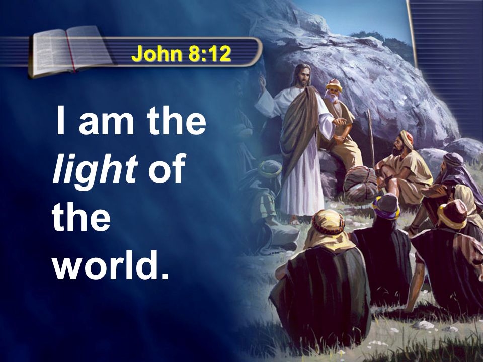 John 8:12 I am the light of the world.