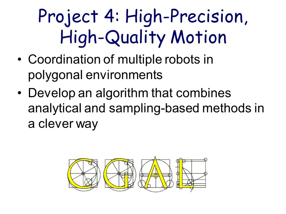 Project 4: High-Precision, High-Quality Motion Coordination of multiple robots in polygonal environments Develop an algorithm that combines analytical and sampling-based methods in a clever way