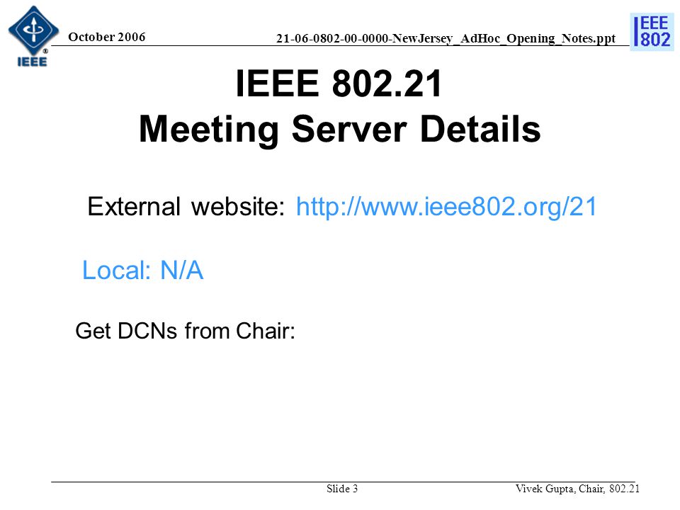 NewJersey_AdHoc_Opening_Notes.ppt October 2006 Vivek Gupta, Chair, Slide 3 IEEE Meeting Server Details External website:   Local: N/A Get DCNs from Chair: