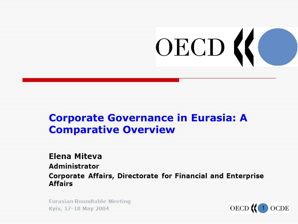1 Corporate Governance in Eurasia: A Comparative Overview Elena Miteva Administrator Corporate Affairs, Directorate for Financial and Enterprise Affairs Eurasian Roundtable Meeting Kyiv, May 2004