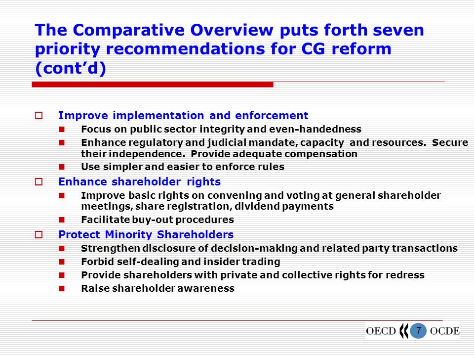 7 The Comparative Overview puts forth seven priority recommendations for CG reform (cont’d)  Improve implementation and enforcement Focus on public sector integrity and even-handedness Enhance regulatory and judicial mandate, capacity and resources.