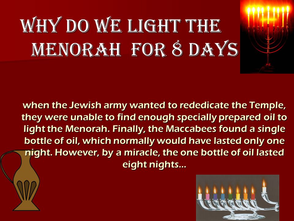 when the Jewish army wanted to rededicate the Temple, they were unable to find enough specially prepared oil to light the Menorah.