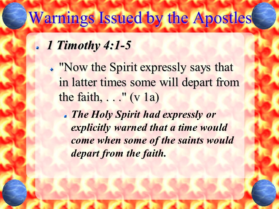Warnings Issued by the Apostles 1 Timothy 4:1-5 Now the Spirit expressly says that in latter times some will depart from the faith,... (v 1a) The Holy Spirit had expressly or explicitly warned that a time would come when some of the saints would depart from the faith.