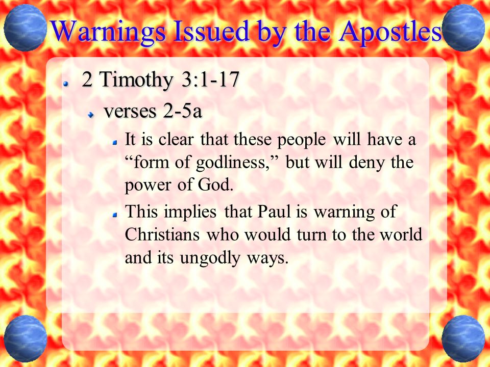 Warnings Issued by the Apostles 2 Timothy 3:1-17 verses 2-5a It is clear that these people will have a form of godliness, but will deny the power of God.