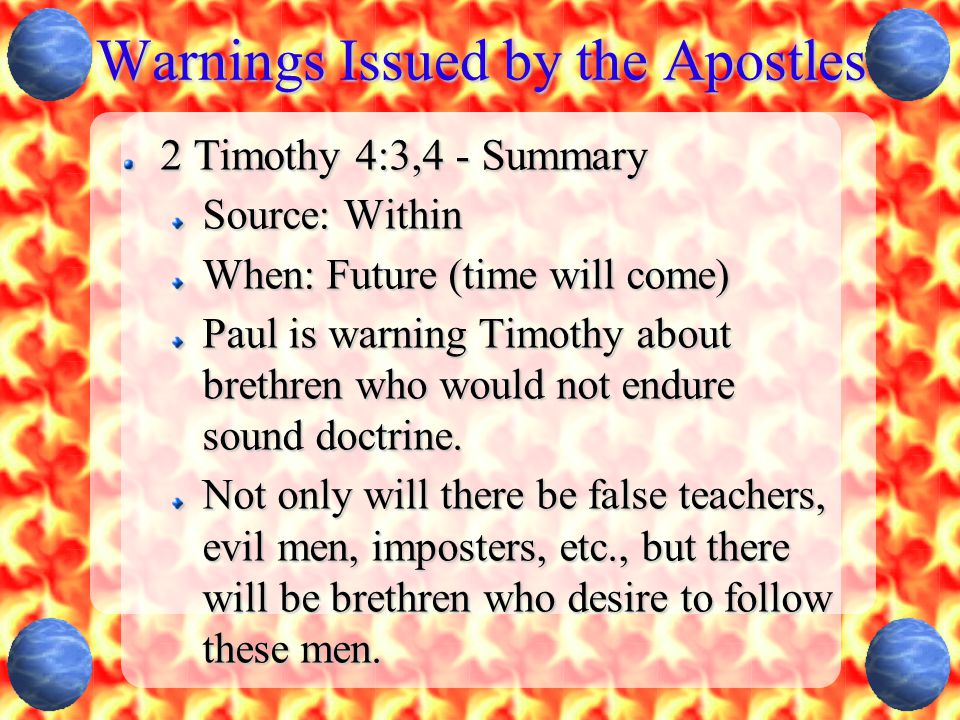 Warnings Issued by the Apostles 2 Timothy 4:3,4 - Summary Source: Within When: Future (time will come) Paul is warning Timothy about brethren who would not endure sound doctrine.