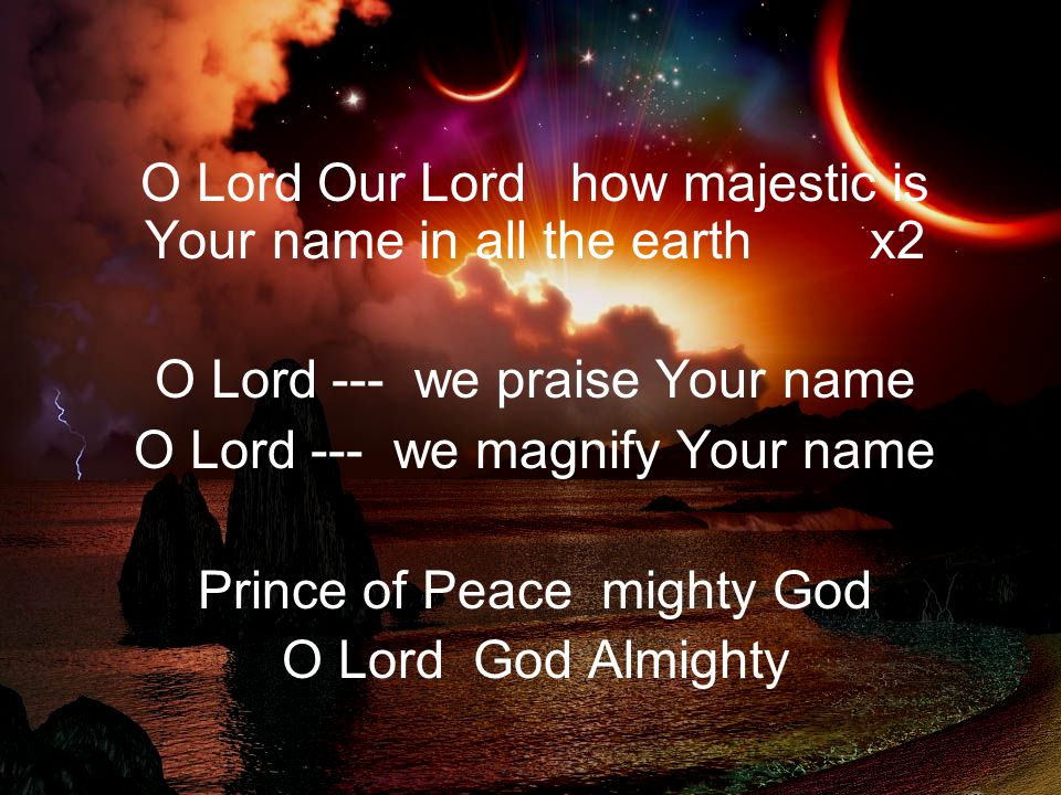 O Lord Our Lord how majestic is Your name in all the earth x2 O Lord --- we praise Your name O Lord --- we magnify Your name Prince of Peace mighty God O Lord God Almighty