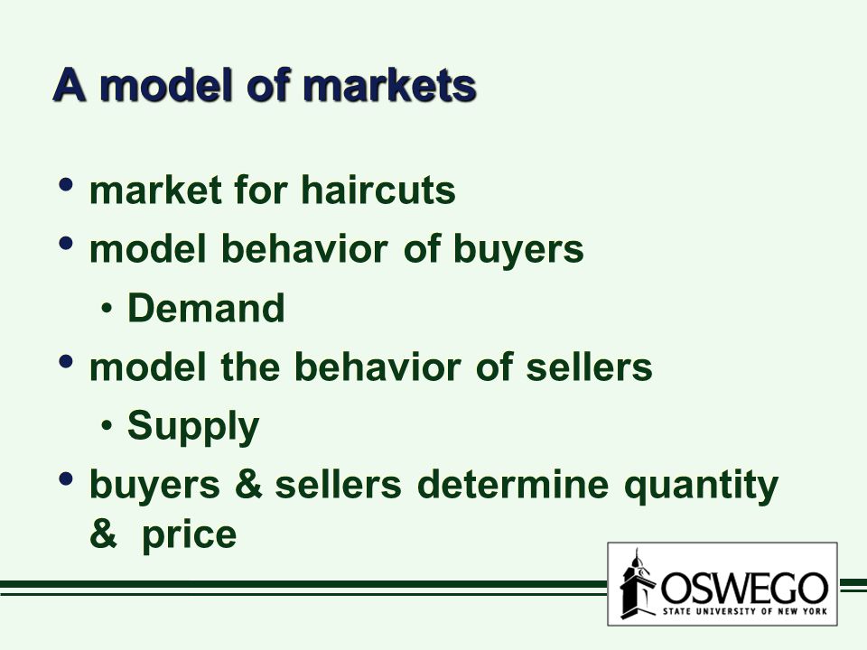 A model of markets market for haircuts model behavior of buyers Demand model the behavior of sellers Supply buyers & sellers determine quantity & price market for haircuts model behavior of buyers Demand model the behavior of sellers Supply buyers & sellers determine quantity & price