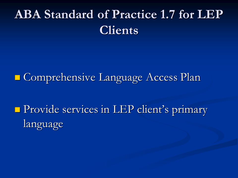 ABA Standard of Practice 1.7 for LEP Clients Comprehensive Language Access Plan Comprehensive Language Access Plan Provide services in LEP client’s primary language Provide services in LEP client’s primary language