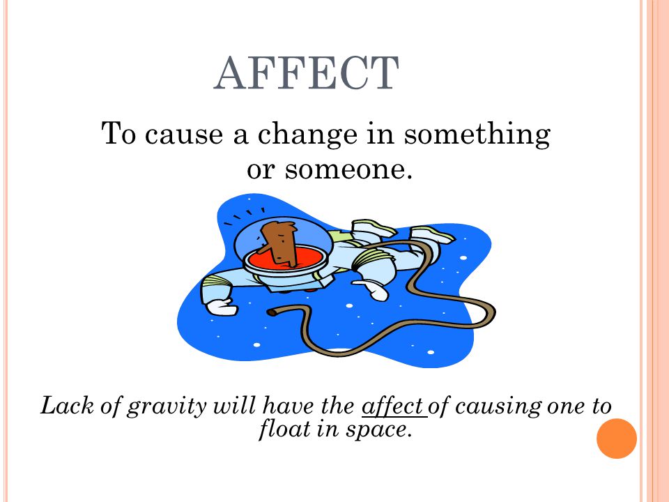AFFECT To cause a change in something or someone.