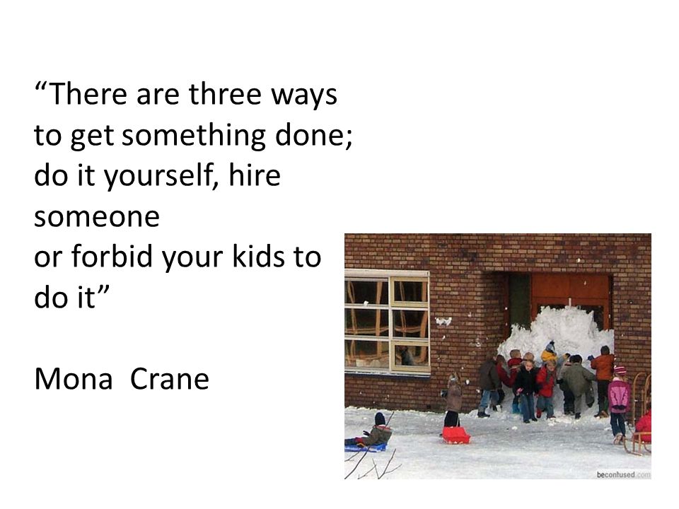 There are three ways to get something done; do it yourself, hire someone or forbid your kids to do it Mona Crane