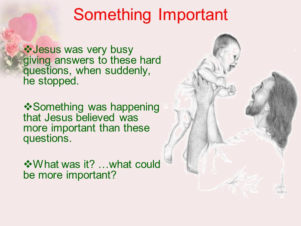 Something Important  Jesus was very busy giving answers to these hard questions, when suddenly, he stopped.