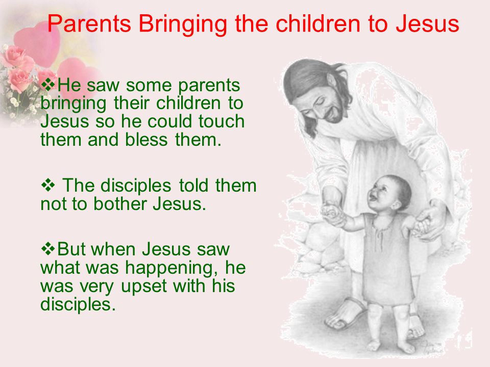 Parents Bringing the children to Jesus  He saw some parents bringing their children to Jesus so he could touch them and bless them.