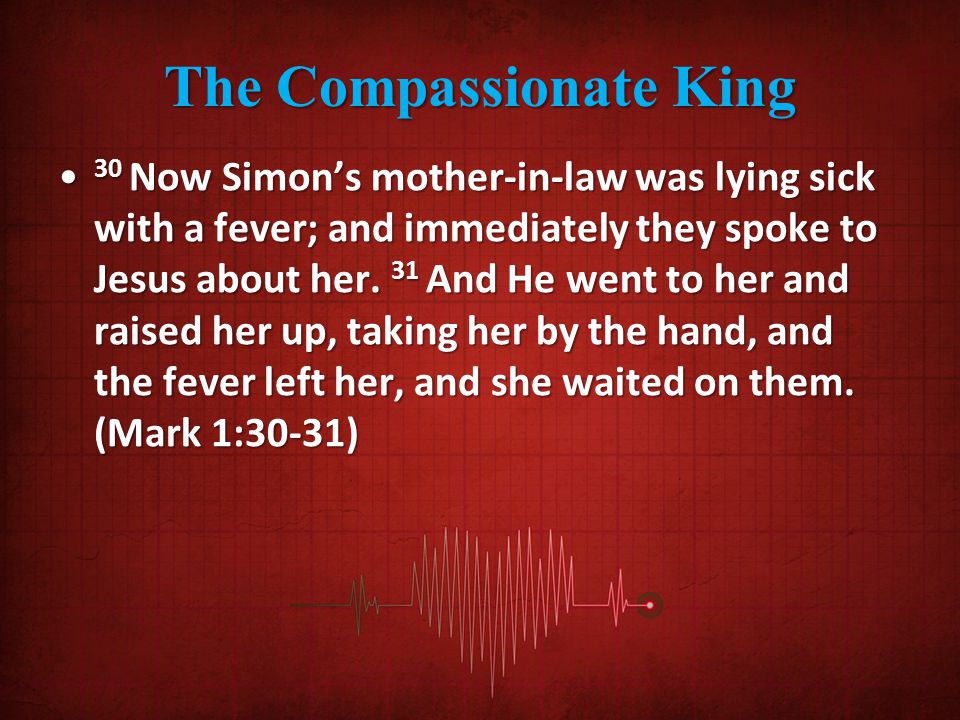 The Compassionate King 30 Now Simon’s mother-in-law was lying sick with a fever; and immediately they spoke to Jesus about her.