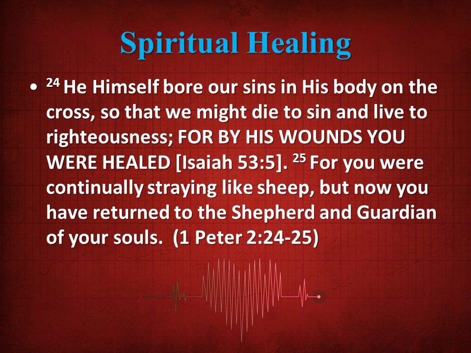 Spiritual Healing 24 He Himself bore our sins in His body on the cross, so that we might die to sin and live to righteousness; FOR BY HIS WOUNDS YOU WERE HEALED [Isaiah 53:5].