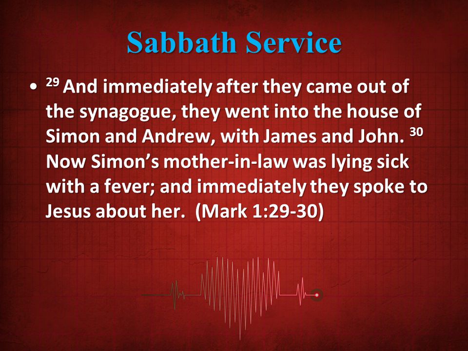 Sabbath Service 29 And immediately after they came out of the synagogue, they went into the house of Simon and Andrew, with James and John.