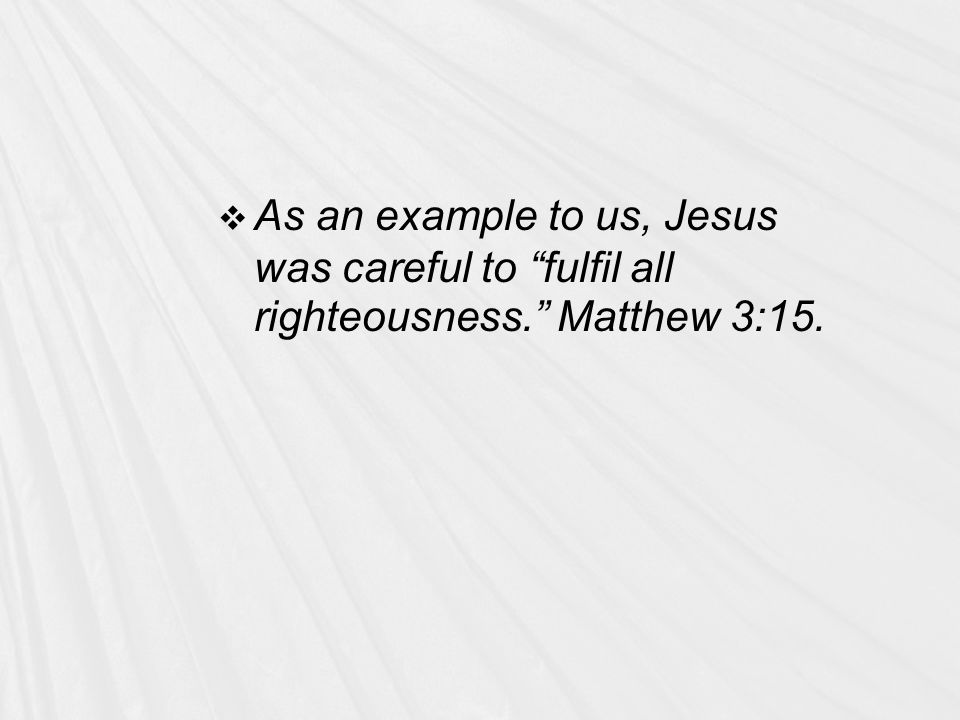  As an example to us, Jesus was careful to fulfil all righteousness. Matthew 3:15.