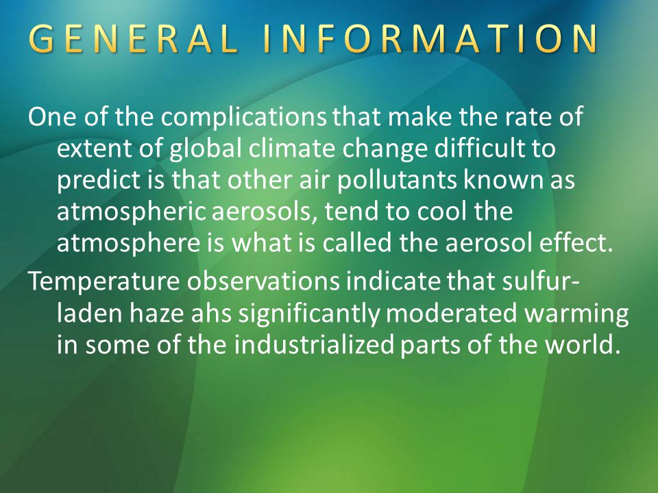 One of the complications that make the rate of extent of global climate change difficult to predict is that other air pollutants known as atmospheric aerosols, tend to cool the atmosphere is what is called the aerosol effect.