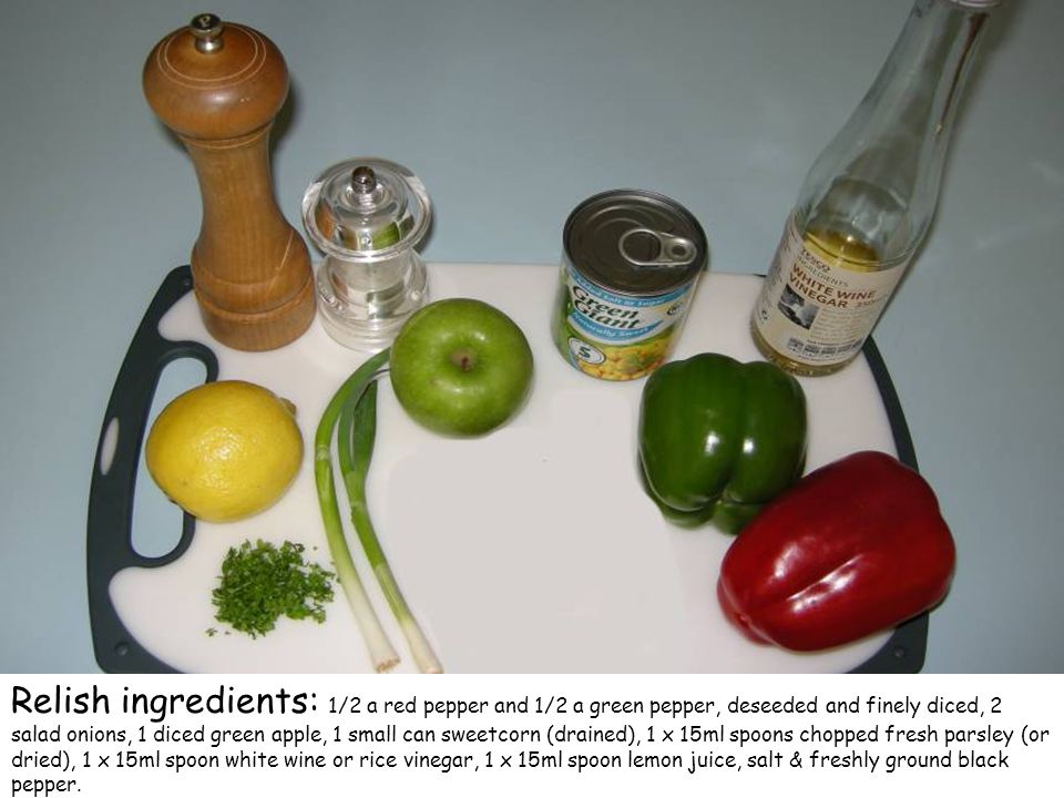 Relish ingredients: 1/2 a red pepper and 1/2 a green pepper, deseeded and finely diced, 2 salad onions, 1 diced green apple, 1 small can sweetcorn (drained), 1 x 15ml spoons chopped fresh parsley (or dried), 1 x 15ml spoon white wine or rice vinegar, 1 x 15ml spoon lemon juice, salt & freshly ground black pepper.