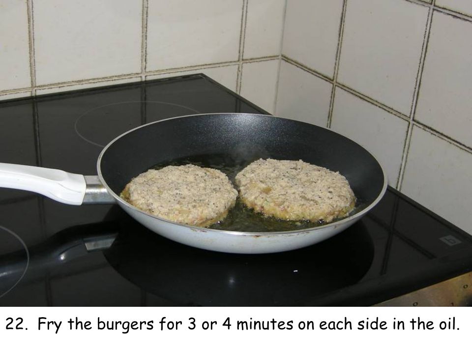 22. Fry the burgers for 3 or 4 minutes on each side in the oil.