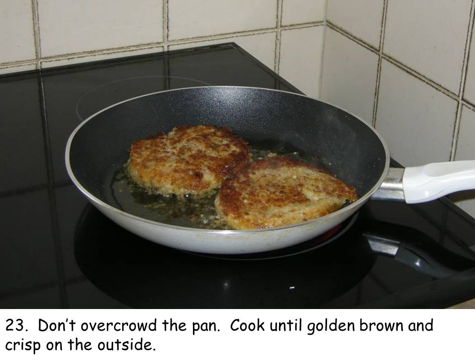 23. Don’t overcrowd the pan. Cook until golden brown and crisp on the outside.