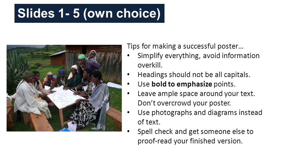 Slides 1- 5 (own choice) Tips for making a successful poster… Simplify everything, avoid information overkill.