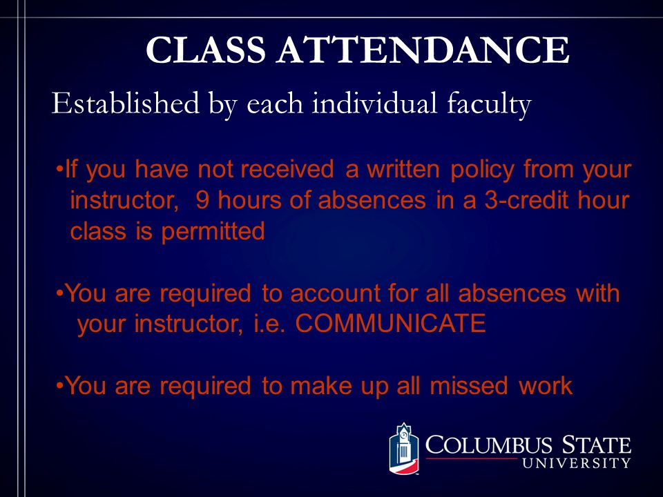 CLASS ATTENDANCE Established by each individual faculty If you have not received a written policy from your instructor, 9 hours of absences in a 3-credit hour class is permitted You are required to account for all absences with your instructor, i.e.