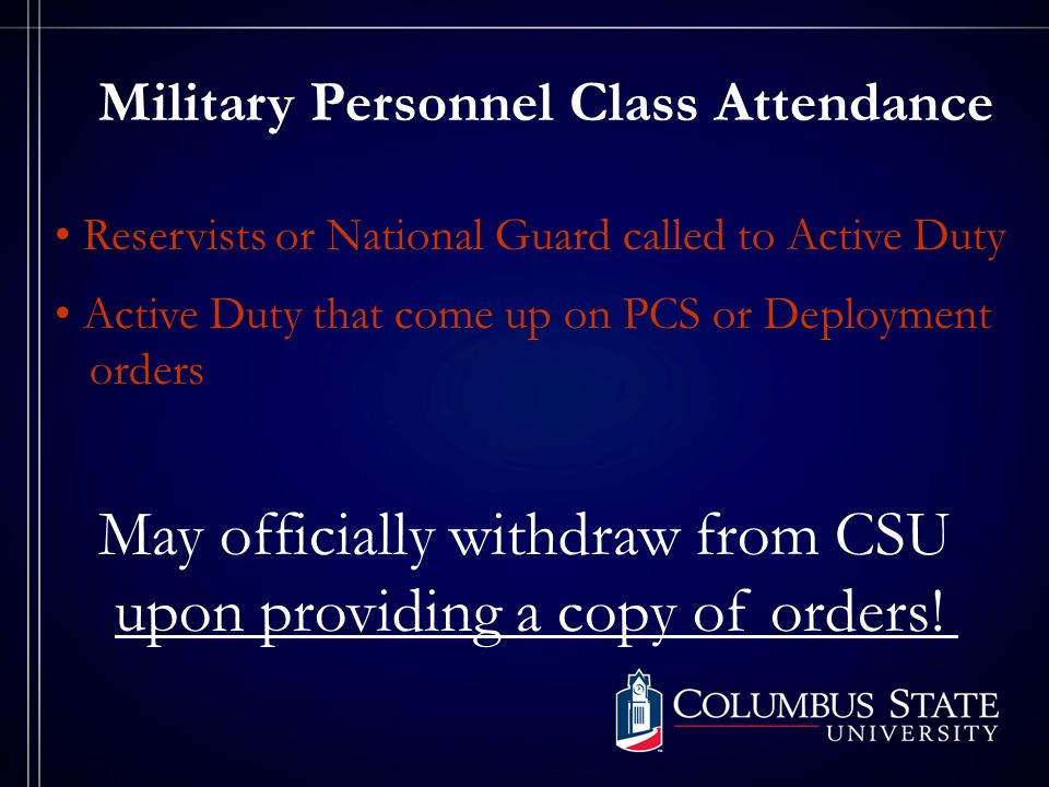 Military Personnel Class Attendance Reservists or National Guard called to Active Duty Active Duty that come up on PCS or Deployment orders May officially withdraw from CSU upon providing a copy of orders!