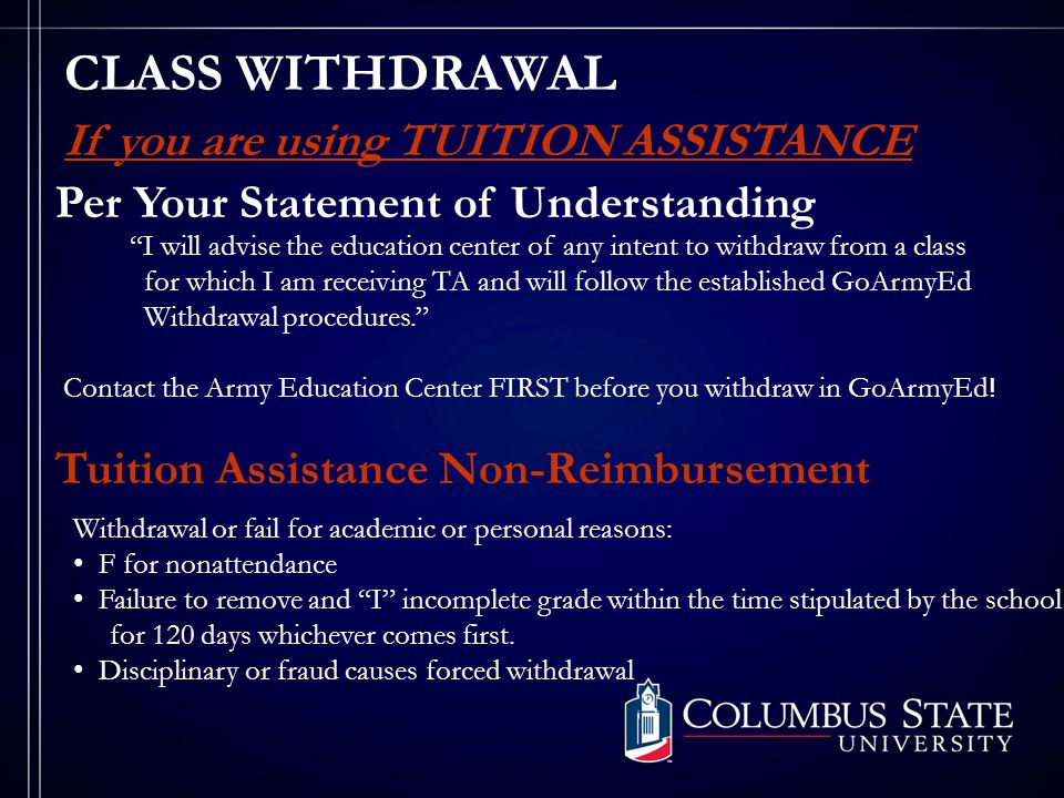 CLASS WITHDRAWAL Per Your Statement of Understanding I will advise the education center of any intent to withdraw from a class for which I am receiving TA and will follow the established GoArmyEd Withdrawal procedures. Contact the Army Education Center FIRST before you withdraw in GoArmyEd .