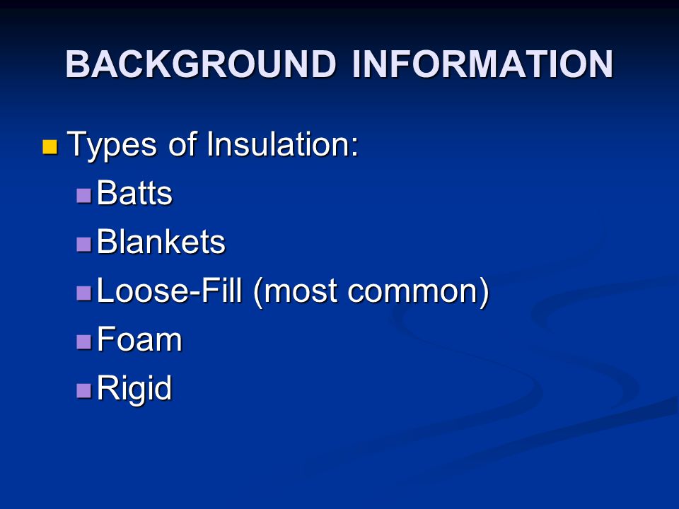 BACKGROUND INFORMATION Types of Insulation: Types of Insulation: Batts Batts Blankets Blankets Loose-Fill (most common) Loose-Fill (most common) Foam Foam Rigid Rigid