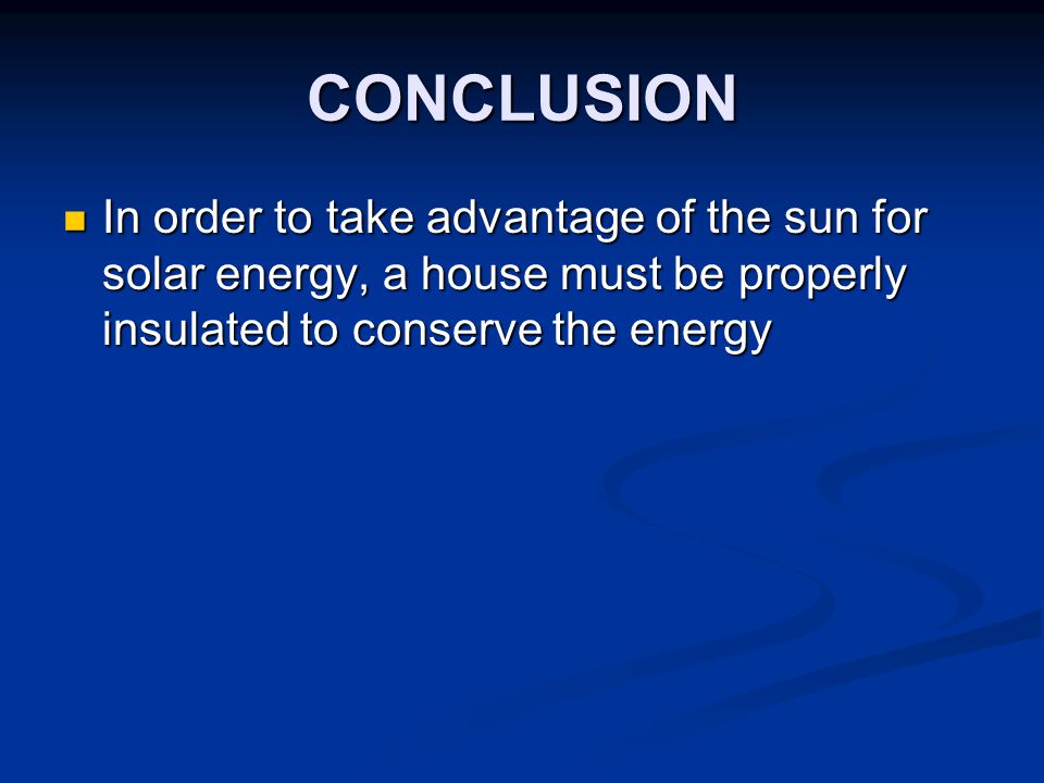 CONCLUSION In order to take advantage of the sun for solar energy, a house must be properly insulated to conserve the energy In order to take advantage of the sun for solar energy, a house must be properly insulated to conserve the energy