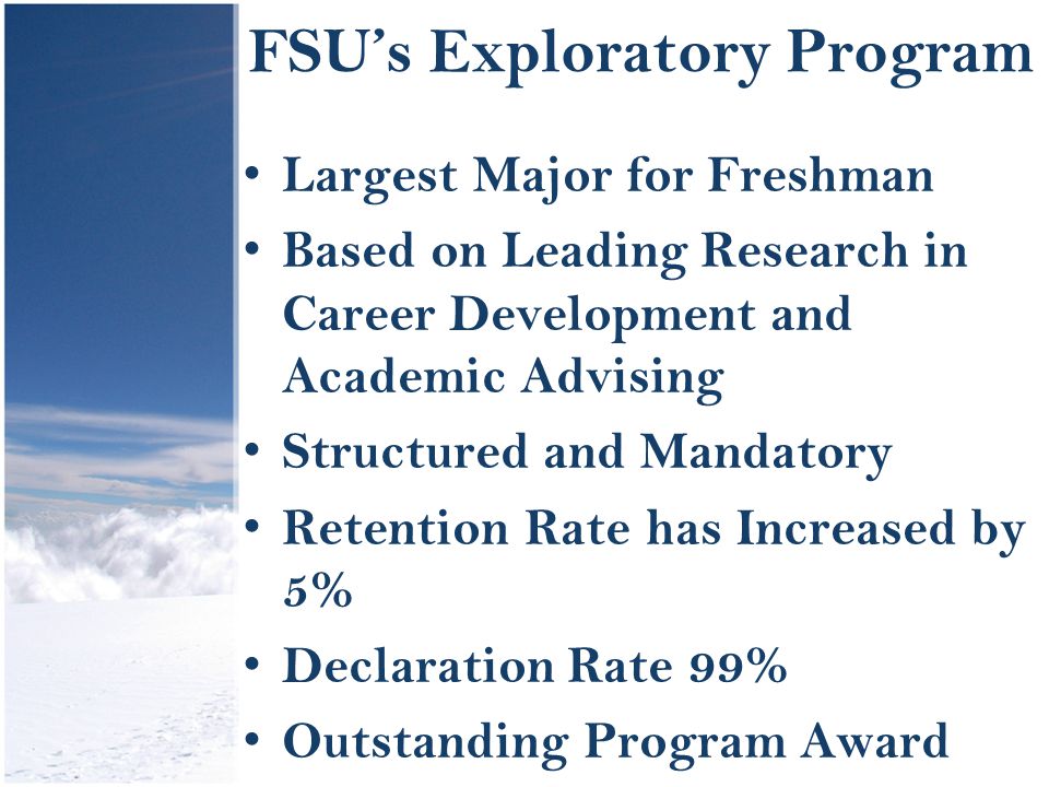 FSU’s Exploratory Program Largest Major for Freshman Based on Leading Research in Career Development and Academic Advising Structured and Mandatory Retention Rate has Increased by 5% Declaration Rate 99% Outstanding Program Award