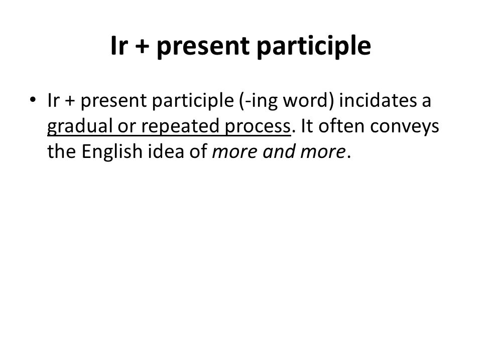 Ir + present participle Ir + present participle (-ing word) incidates a gradual or repeated process.