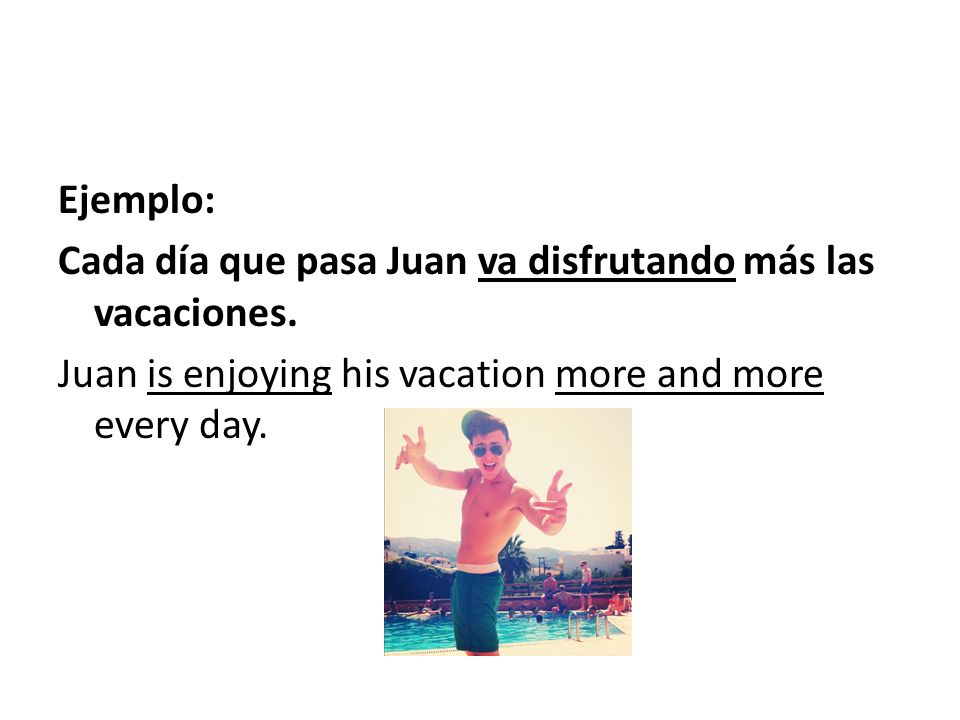 Ejemplo: Cada día que pasa Juan va disfrutando más las vacaciones.