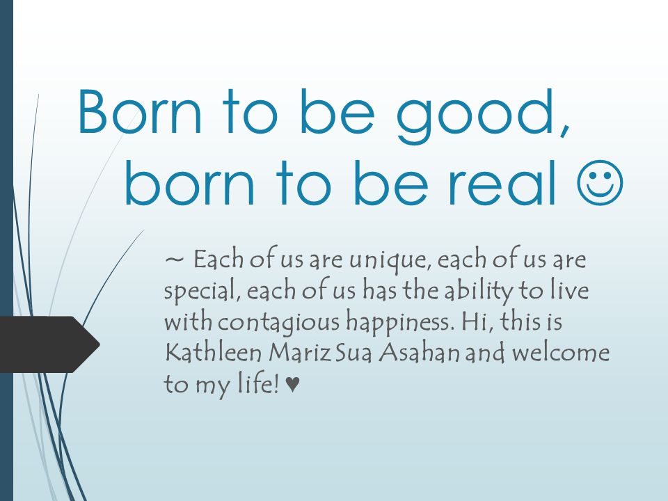 Born to be good, born to be real ~ Each of us are unique, each of us are special, each of us has the ability to live with contagious happiness.