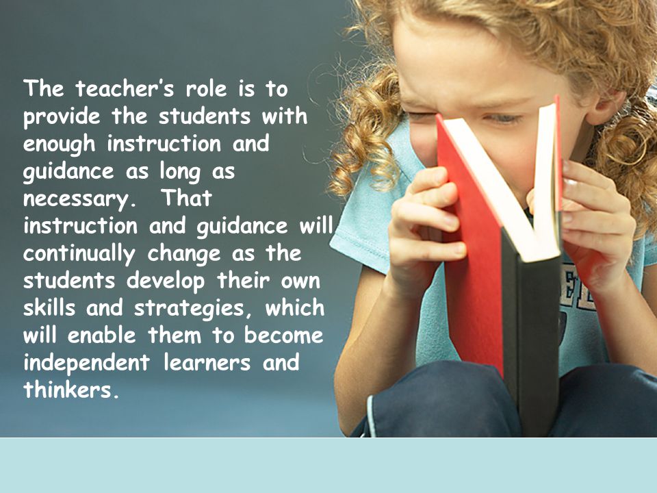 The teacher’s role is to provide the students with enough instruction and guidance as long as necessary.