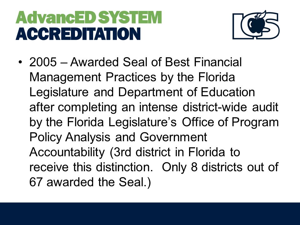 AdvancED SYSTEM ACCREDITATION 2005 – Awarded Seal of Best Financial Management Practices by the Florida Legislature and Department of Education after completing an intense district-wide audit by the Florida Legislature’s Office of Program Policy Analysis and Government Accountability (3rd district in Florida to receive this distinction.