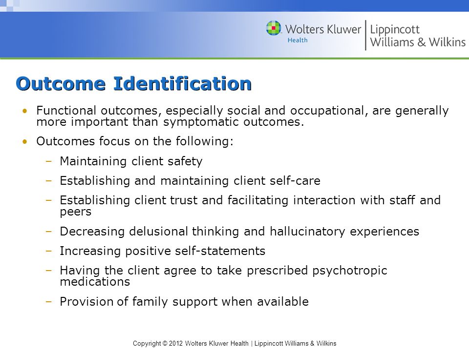 Copyright © 2012 Wolters Kluwer Health | Lippincott Williams & Wilkins Outcome Identification Functional outcomes, especially social and occupational, are generally more important than symptomatic outcomes.