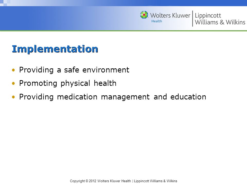 Copyright © 2012 Wolters Kluwer Health | Lippincott Williams & Wilkins Implementation Providing a safe environment Promoting physical health Providing medication management and education