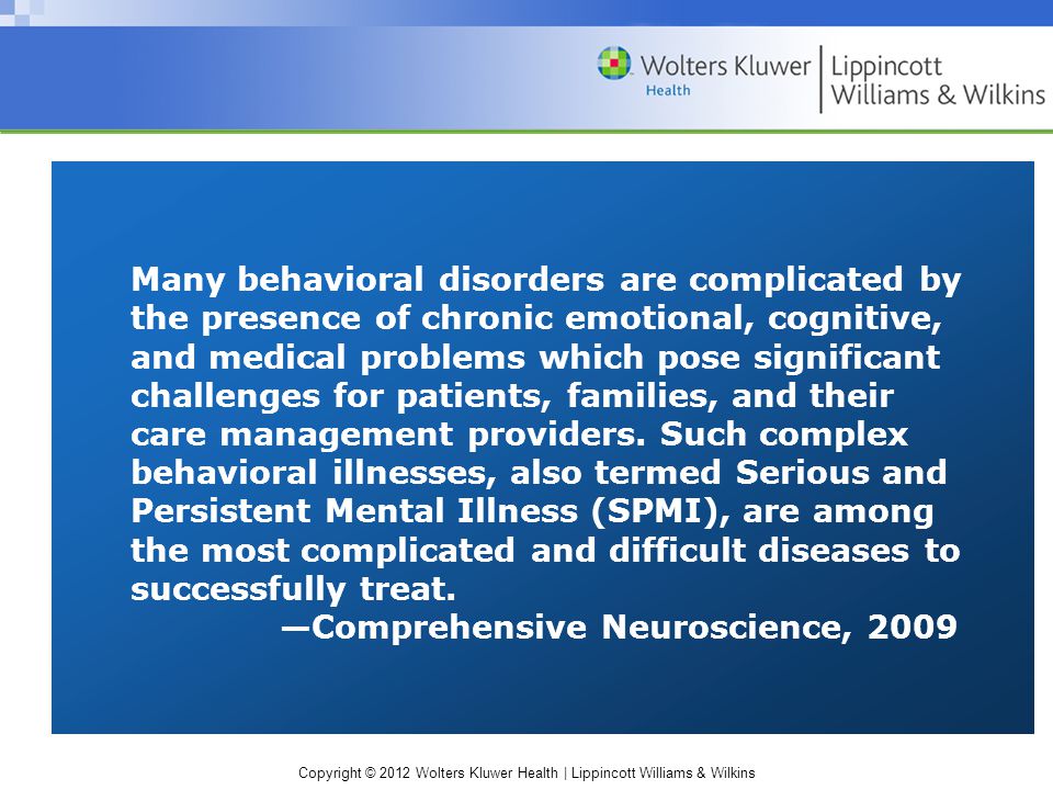 Copyright © 2012 Wolters Kluwer Health | Lippincott Williams & Wilkins Many behavioral disorders are complicated by the presence of chronic emotional, cognitive, and medical problems which pose significant challenges for patients, families, and their care management providers.