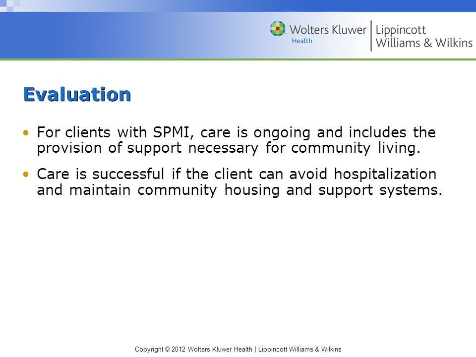 Copyright © 2012 Wolters Kluwer Health | Lippincott Williams & Wilkins Evaluation For clients with SPMI, care is ongoing and includes the provision of support necessary for community living.