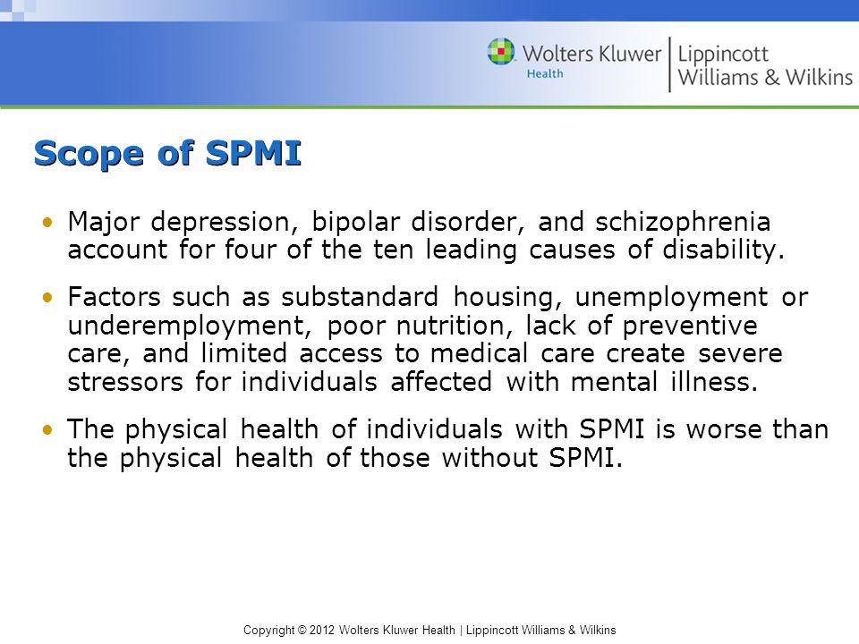 Copyright © 2012 Wolters Kluwer Health | Lippincott Williams & Wilkins Scope of SPMI Major depression, bipolar disorder, and schizophrenia account for four of the ten leading causes of disability.